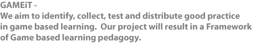 GAMEiT - We aim to identify, collect, test and distribute good practice in game based learning. Our project will result in a Framework of Game based learning pedagogy.